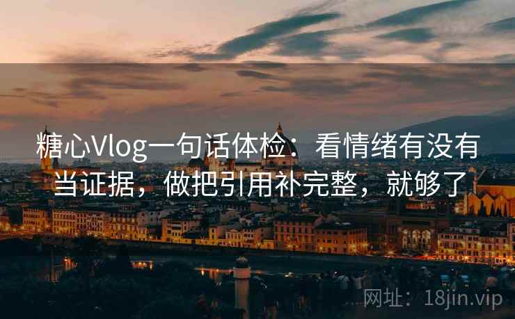 糖心Vlog一句话体检：看情绪有没有当证据，做把引用补完整，就够了
