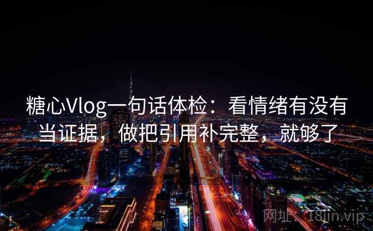 糖心Vlog一句话体检：看情绪有没有当证据，做把引用补完整，就够了
