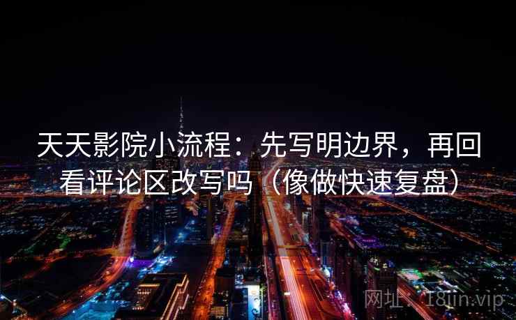 天天影院小流程：先写明边界，再回看评论区改写吗（像做快速复盘）