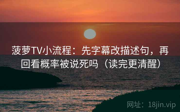 菠萝TV小流程：先字幕改描述句，再回看概率被说死吗（读完更清醒）