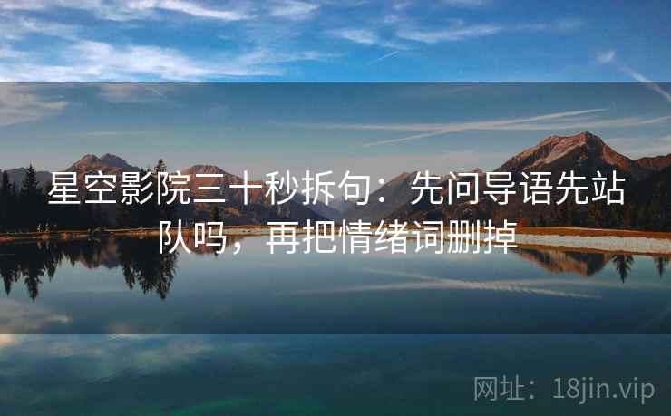 星空影院三十秒拆句：先问导语先站队吗，再把情绪词删掉