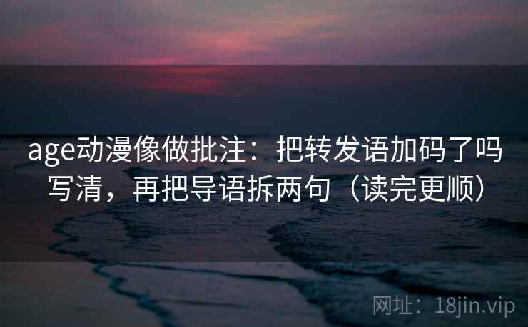 age动漫像做批注:把转发语加码了吗写清,再把导语拆两句(读完更顺) age动漫像做批注:把转发语加码了吗写清,再把导语拆两句(读完更顺)