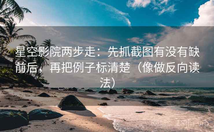 星空影院两步走：先抓截图有没有缺前后，再把例子标清楚（像做反向读法）