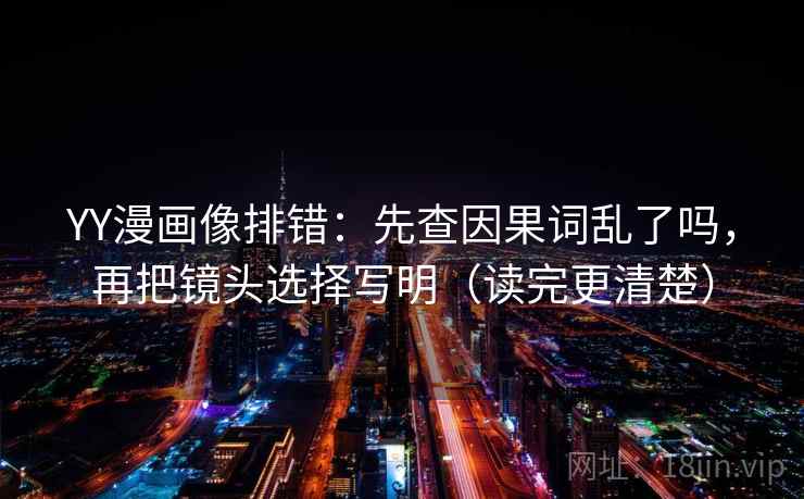 YY漫画像排错：先查因果词乱了吗，再把镜头选择写明（读完更清楚）