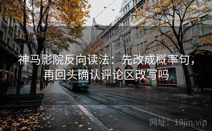 神马影院反向读法：先改成概率句，再回头确认评论区改写吗