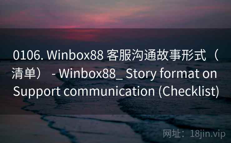 0106. Winbox88 客服沟通故事形式（清单） - Winbox88_ Story format on Support communication (Checklist)