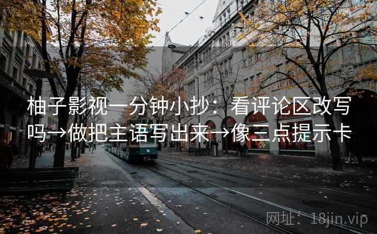 柚子影视一分钟小抄：看评论区改写吗→做把主语写出来→像三点提示卡