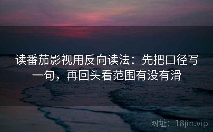读番茄影视用反向读法：先把口径写一句，再回头看范围有没有滑