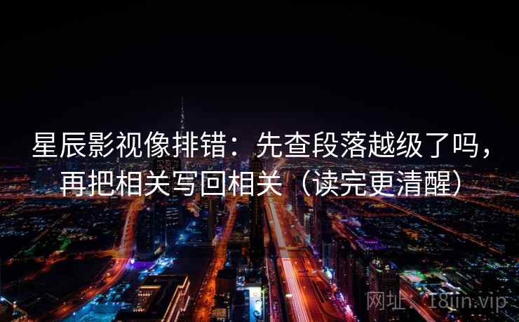 星辰影视像排错：先查段落越级了吗，再把相关写回相关（读完更清醒）