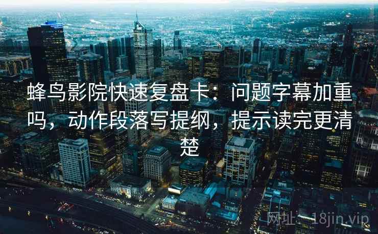 蜂鸟影院快速复盘卡：问题字幕加重吗，动作段落写提纲，提示读完更清楚