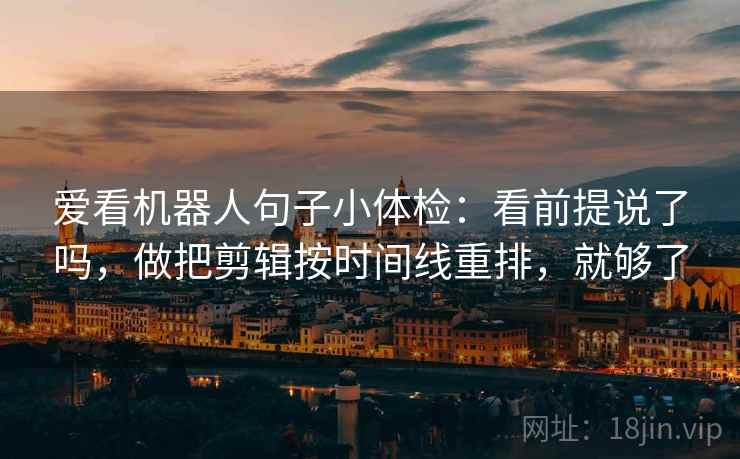 爱看机器人句子小体检：看前提说了吗，做把剪辑按时间线重排，就够了