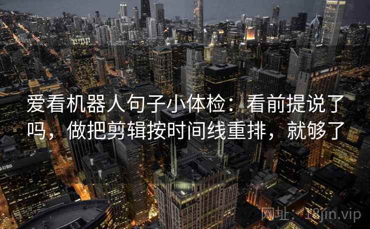 爱看机器人句子小体检：看前提说了吗，做把剪辑按时间线重排，就够了