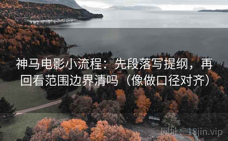 神马电影小流程：先段落写提纲，再回看范围边界清吗（像做口径对齐）