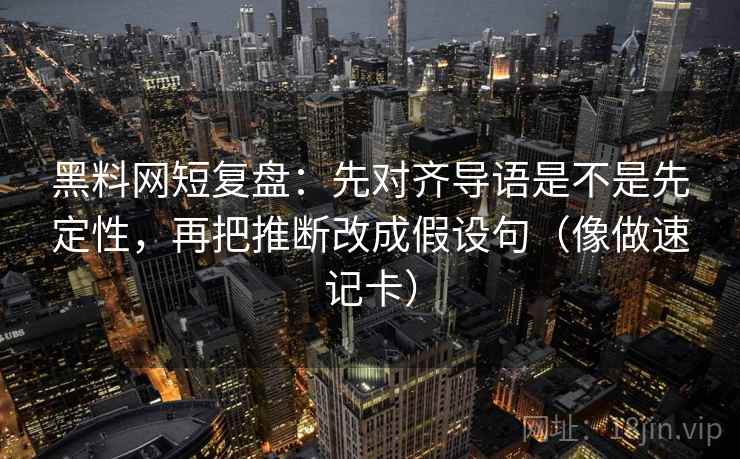 黑料网短复盘：先对齐导语是不是先定性，再把推断改成假设句（像做速记卡）