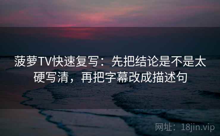 菠萝TV快速复写：先把结论是不是太硬写清，再把字幕改成描述句