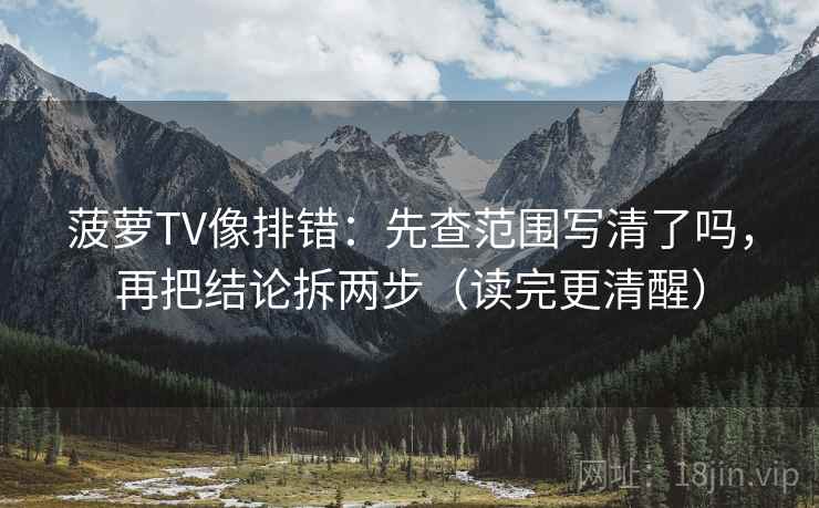 菠萝TV像排错：先查范围写清了吗，再把结论拆两步（读完更清醒）