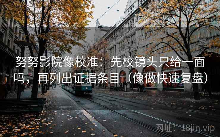 努努影院像校准：先校镜头只给一面吗，再列出证据条目（像做快速复盘）