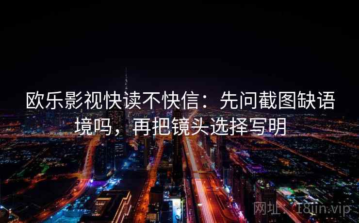 欧乐影视快读不快信：先问截图缺语境吗，再把镜头选择写明