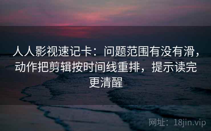 人人影视速记卡：问题范围有没有滑，动作把剪辑按时间线重排，提示读完更清醒