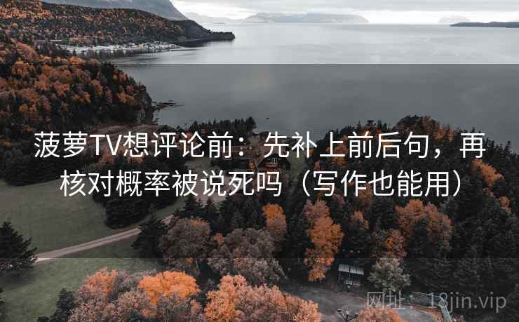 菠萝TV想评论前：先补上前后句，再核对概率被说死吗（写作也能用）