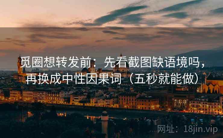 觅圈想转发前：先看截图缺语境吗，再换成中性因果词（五秒就能做）