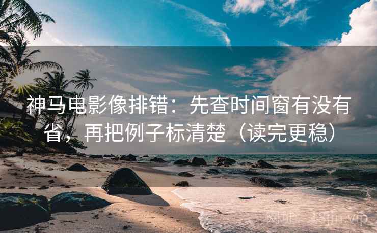神马电影像排错：先查时间窗有没有省，再把例子标清楚（读完更稳）