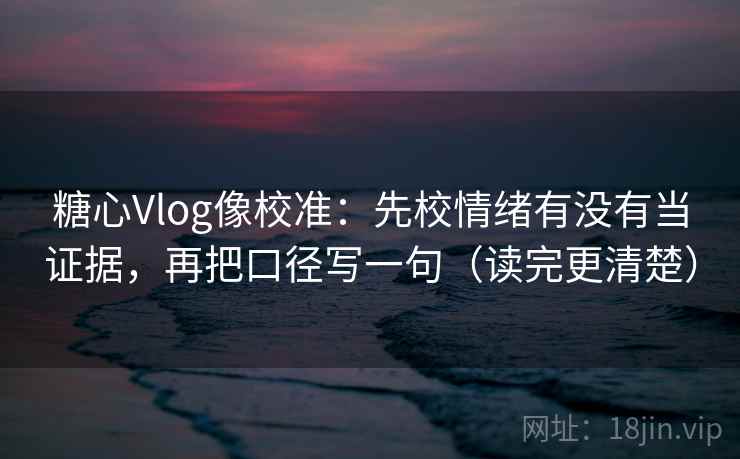 糖心Vlog像校准：先校情绪有没有当证据，再把口径写一句（读完更清楚）