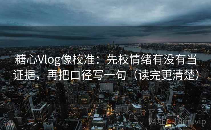 糖心Vlog像校准：先校情绪有没有当证据，再把口径写一句（读完更清楚）