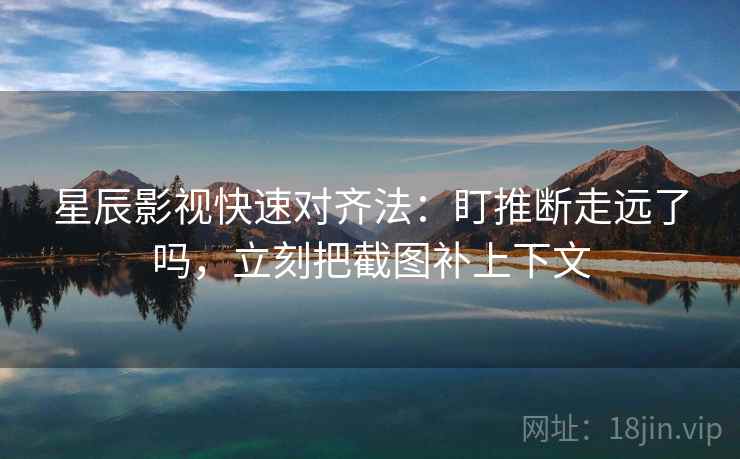 星辰影视快速对齐法：盯推断走远了吗，立刻把截图补上下文