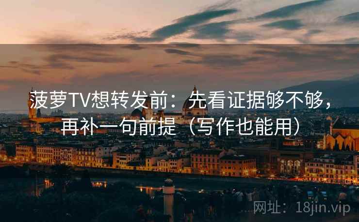 菠萝TV想转发前：先看证据够不够，再补一句前提（写作也能用）