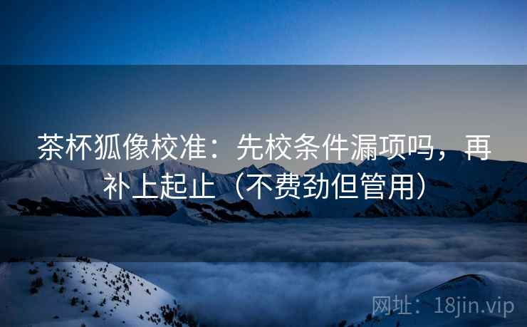 茶杯狐像校准：先校条件漏项吗，再补上起止（不费劲但管用）