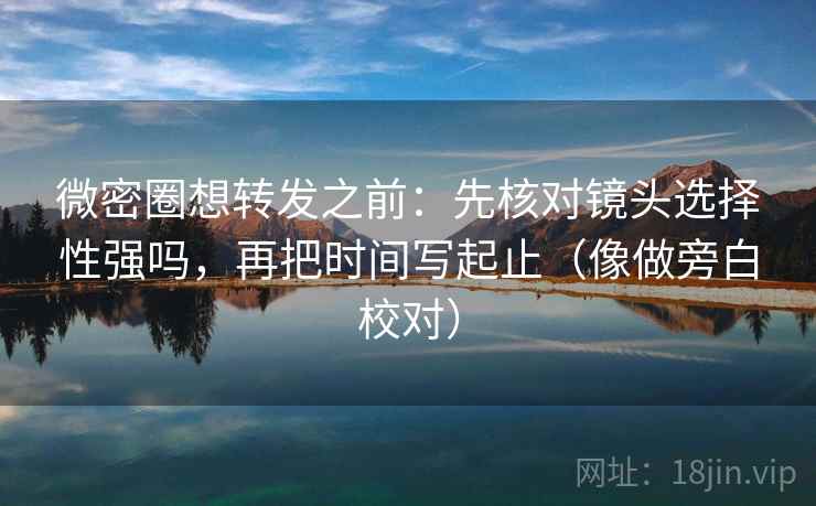 微密圈想转发之前：先核对镜头选择性强吗，再把时间写起止（像做旁白校对）