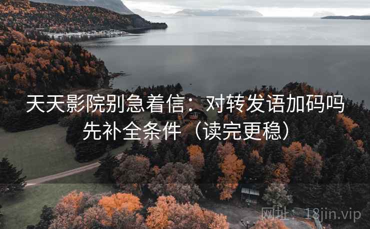 天天影院别急着信：对转发语加码吗先补全条件（读完更稳）