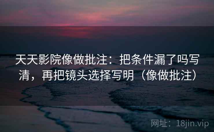 天天影院像做批注：把条件漏了吗写清，再把镜头选择写明（像做批注）