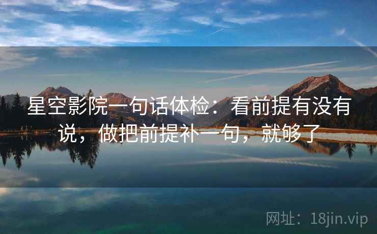 星空影院一句话体检：看前提有没有说，做把前提补一句，就够了