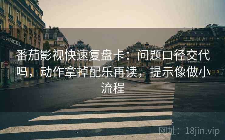 番茄影视快速复盘卡：问题口径交代吗，动作拿掉配乐再读，提示像做小流程