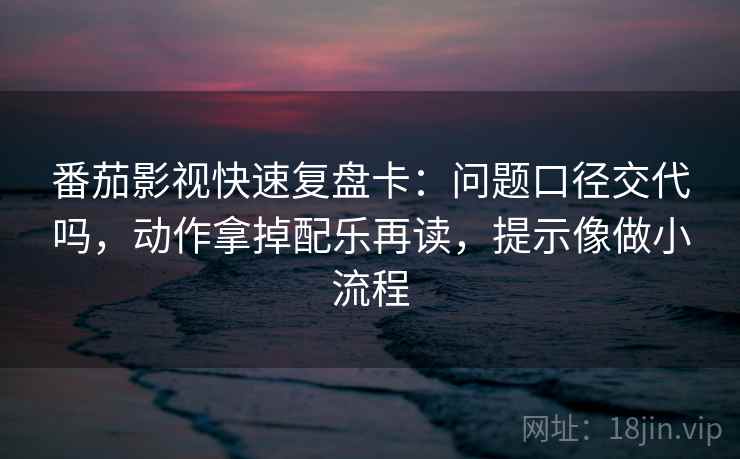 番茄影视快速复盘卡：问题口径交代吗，动作拿掉配乐再读，提示像做小流程
