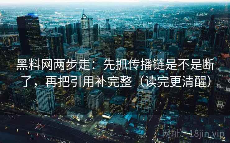 黑料网两步走：先抓传播链是不是断了，再把引用补完整（读完更清醒）