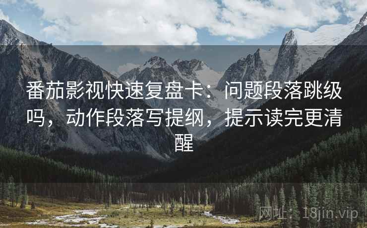 番茄影视快速复盘卡：问题段落跳级吗，动作段落写提纲，提示读完更清醒