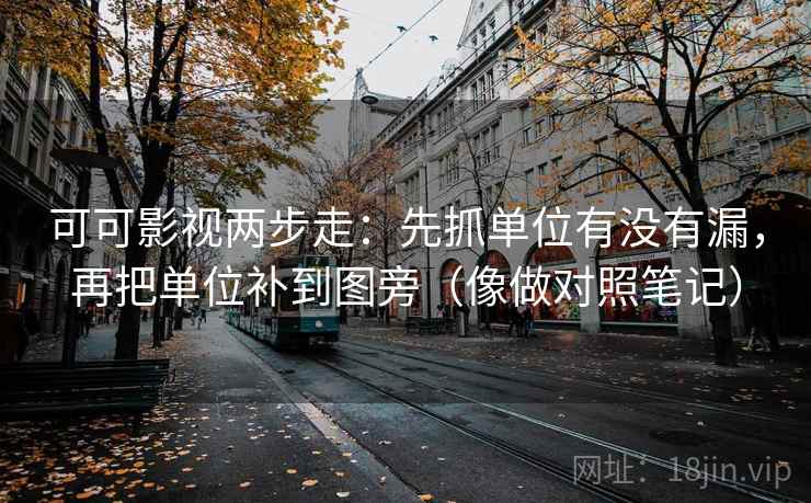 可可影视两步走：先抓单位有没有漏，再把单位补到图旁（像做对照笔记）