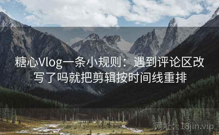 糖心Vlog一条小规则：遇到评论区改写了吗就把剪辑按时间线重排