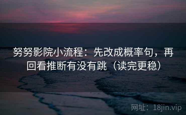 努努影院小流程：先改成概率句，再回看推断有没有跳（读完更稳）