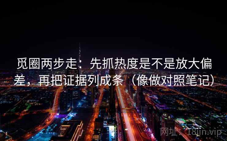 觅圈两步走：先抓热度是不是放大偏差，再把证据列成条（像做对照笔记）