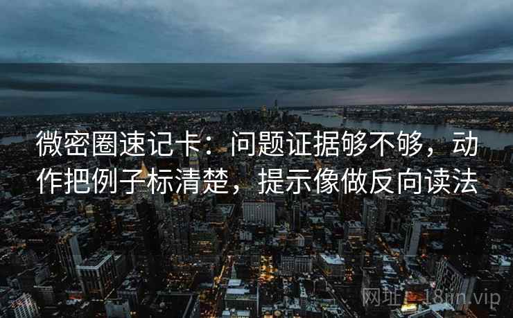 微密圈速记卡：问题证据够不够，动作把例子标清楚，提示像做反向读法