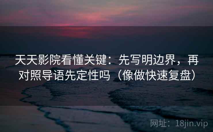 天天影院看懂关键：先写明边界，再对照导语先定性吗（像做快速复盘）