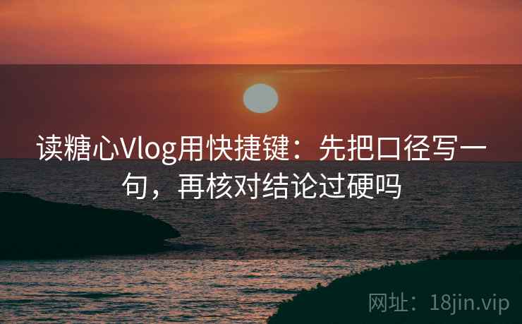 读糖心Vlog用快捷键：先把口径写一句，再核对结论过硬吗