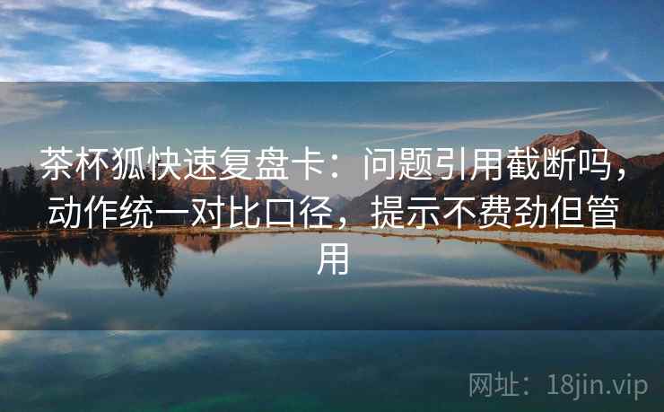 茶杯狐快速复盘卡：问题引用截断吗，动作统一对比口径，提示不费劲但管用