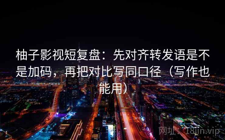 柚子影视短复盘：先对齐转发语是不是加码，再把对比写同口径（写作也能用）