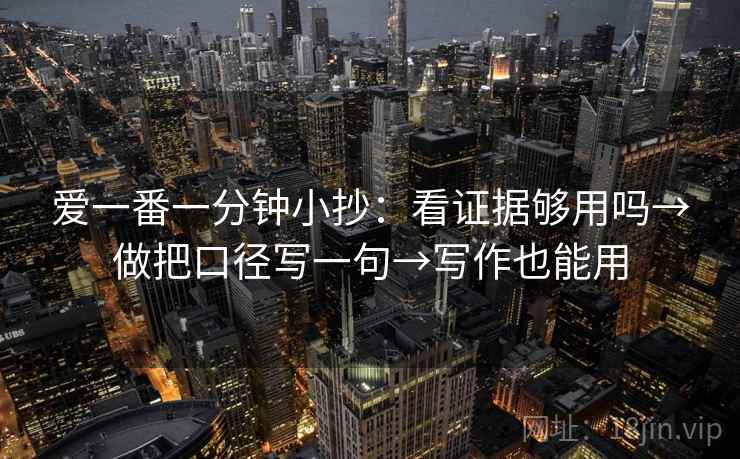 爱一番一分钟小抄：看证据够用吗→做把口径写一句→写作也能用