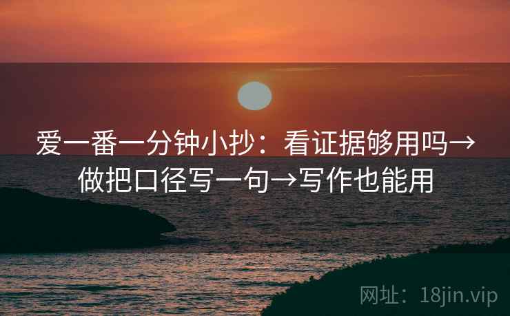 爱一番一分钟小抄：看证据够用吗→做把口径写一句→写作也能用